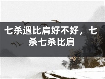 七杀遇比肩好不好，七杀七杀比肩