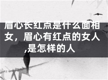 眉心长红点是什么面相女，眉心有红点的女人,是怎样的人