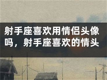 射手座喜欢用情侣头像吗，射手座喜欢的情头