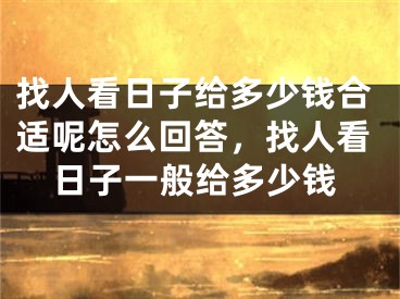 找人看日子给多少钱合适呢怎么回答，找人看日子一般给多少钱