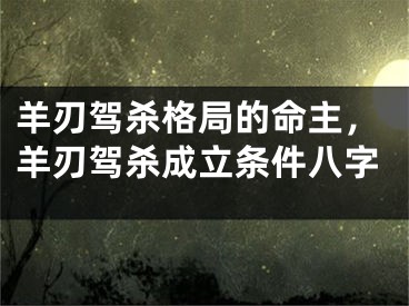 羊刃驾杀格局的命主，羊刃驾杀成立条件八字