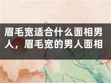 眉毛宽适合什么面相男人，眉毛宽的男人面相