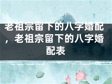 老祖宗留下的八字婚配，老祖宗留下的八字婚配表