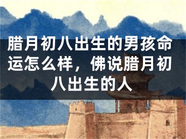 腊月初八出生的男孩命运怎么样，佛说腊月初八出生的人