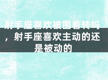 射手座喜欢被围着转吗，射手座喜欢主动的还是被动的