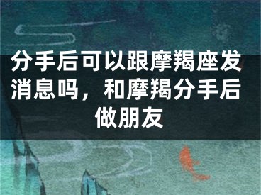 分手后可以跟摩羯座发消息吗，和摩羯分手后做朋友