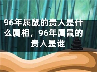 96年属鼠的贵人是什么属相，96年属鼠的贵人是谁