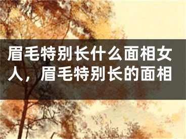 眉毛特别长什么面相女人，眉毛特别长的面相