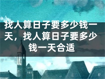 找人算日子要多少钱一天，找人算日子要多少钱一天合适