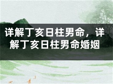 详解丁亥日柱男命，详解丁亥日柱男命婚姻