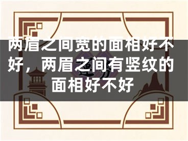 两眉之间宽的面相好不好，两眉之间有竖纹的面相好不好