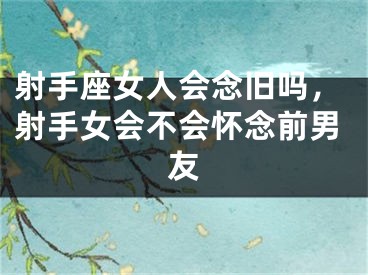 射手座女人会念旧吗，射手女会不会怀念前男友