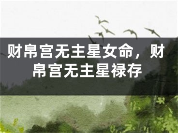 财帛宫无主星女命，财帛宫无主星禄存