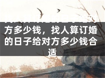找人算订婚的日子给对方多少钱，找人算订婚的日子给对方多少钱合适