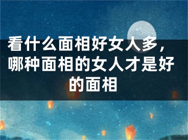 看什么面相好女人多，哪种面相的女人才是好的面相