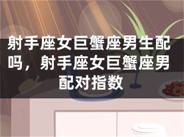 射手座女巨蟹座男生配吗，射手座女巨蟹座男配对指数