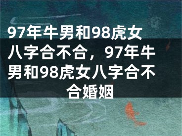 97年牛男和98虎女八字合不合，97年牛男和98虎女八字合不合婚姻