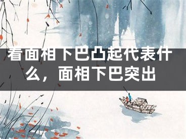 看面相下巴凸起代表什么，面相下巴突出