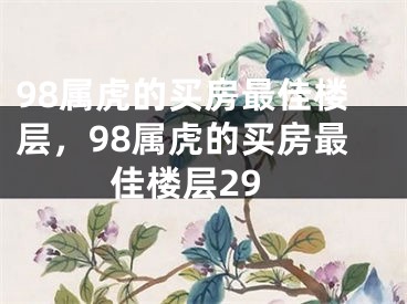 98属虎的买房最佳楼层，98属虎的买房最佳楼层29