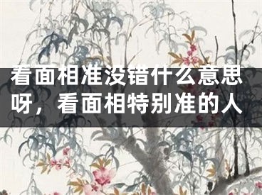 看面相准没错什么意思呀，看面相特别准的人