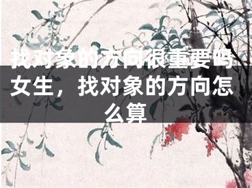 找对象的方向很重要吗女生，找对象的方向怎么算