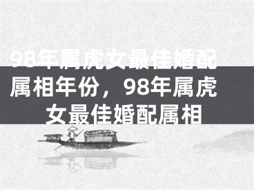 98年属虎女最佳婚配属相年份，98年属虎女最佳婚配属相