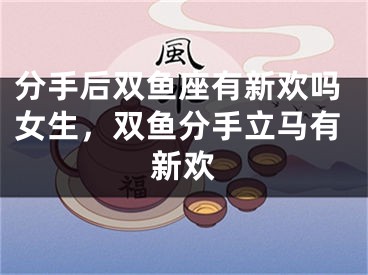 分手后双鱼座有新欢吗女生，双鱼分手立马有新欢