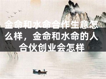 金命和水命合作生意怎么样，金命和水命的人合伙创业会怎样