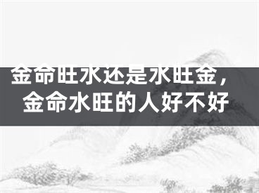 金命旺水还是水旺金,金命水旺的人好不好