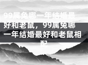 99属兔哪一年结婚最好和老鼠，99属兔哪一年结婚最好和老鼠相配