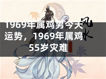 1969年属鸡男今天运势,1969年属鸡55岁灾难