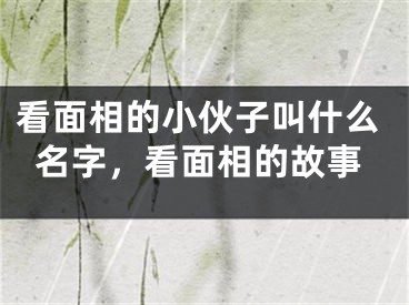 看面相的小伙子叫什么名字，看面相的故事