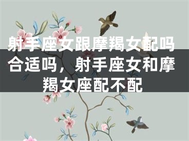 射手座女跟摩羯女配吗合适吗，射手座女和摩羯女座配不配