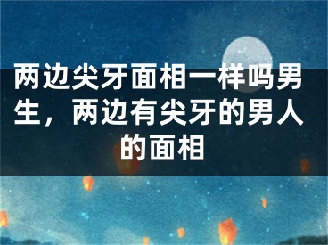 两边尖牙面相一样吗男生，两边有尖牙的男人的面相