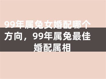 99年属兔女婚配哪个方向，99年属兔最佳婚配属相