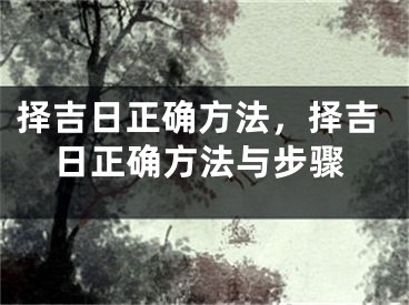 择吉日正确方法，择吉日正确方法与步骤