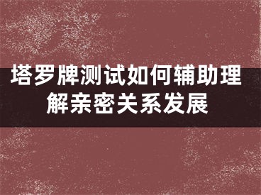 塔罗牌测试如何辅助理解亲密关系发展