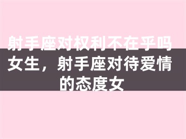 射手座对权利不在乎吗女生,射手座对待爱情的态度女