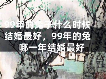 99年的兔子什么时候结婚最好，99年的兔哪一年结婚最好