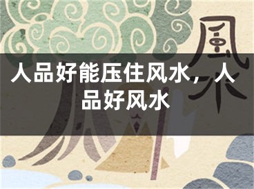 人品好能压住风水，人品好风水