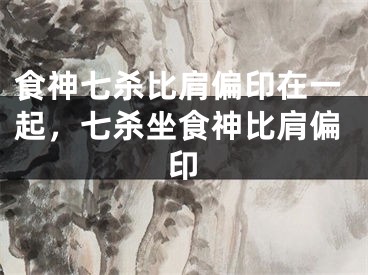食神七杀比肩偏印在一起，七杀坐食神比肩偏印