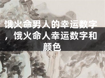 饿火命男人的幸运数字,饿火命人幸运数字和颜色