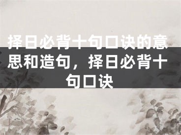 择日必背十句口诀的意思和造句，择日必背十句口诀