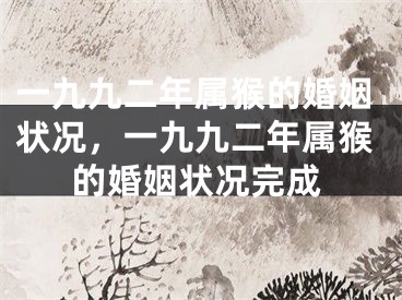 一九九二年属猴的婚姻状况,一九九二年属猴的婚姻状况完成