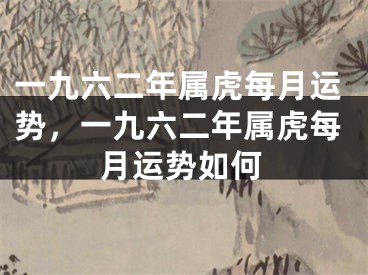 一九六二年属虎每月运势，一九六二年属虎每月运势如何
