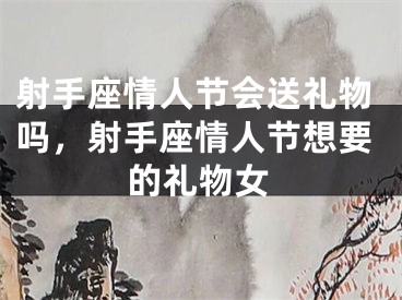 射手座情人节会送礼物吗,射手座情人节想要的礼物女