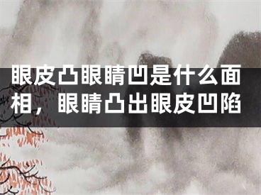 眼皮凸眼睛凹是什么面相，眼睛凸出眼皮凹陷