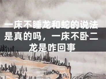 一床不睡龙和蛇的说法是真的吗，一床不卧二龙是咋回事