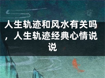 人生轨迹和风水有关吗，人生轨迹经典心情说说