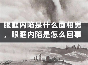 眼眶内陷是什么面相男，眼眶内陷是怎么回事